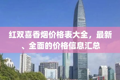 紅雙喜香煙價格表大全，最新、全面的價格信息匯總