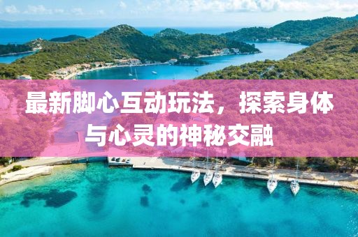 最新腳心互動(dòng)玩法，探索身體與心靈的神秘交融