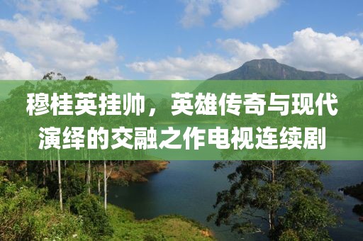 穆桂英掛帥，英雄傳奇與現(xiàn)代演繹的交融之作電視連續(xù)劇