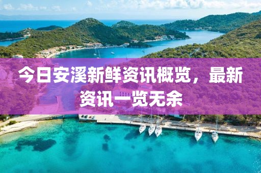 今日安溪新鮮資訊概覽，最新資訊一覽無余