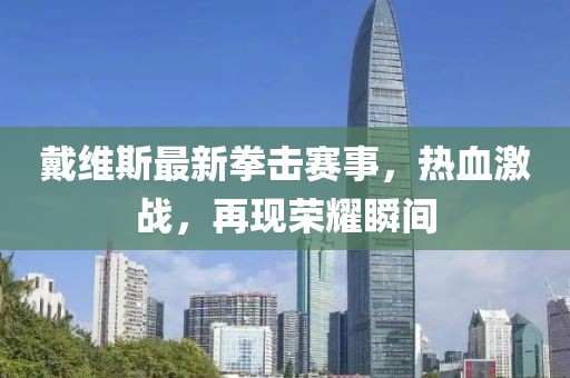 戴維斯最新拳擊賽事，熱血激戰(zhàn)，再現(xiàn)榮耀瞬間