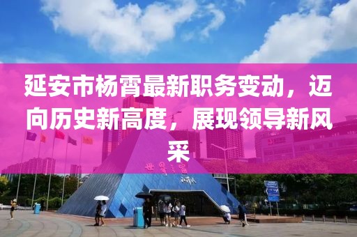 延安市楊霄最新職務(wù)變動，邁向歷史新高度，展現(xiàn)領(lǐng)導(dǎo)新風采