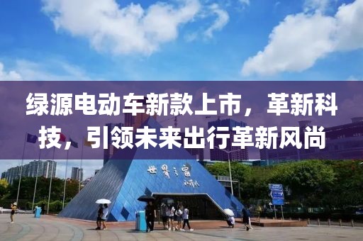 綠源電動(dòng)車新款上市，革新科技，引領(lǐng)未來(lái)出行革新風(fēng)尚