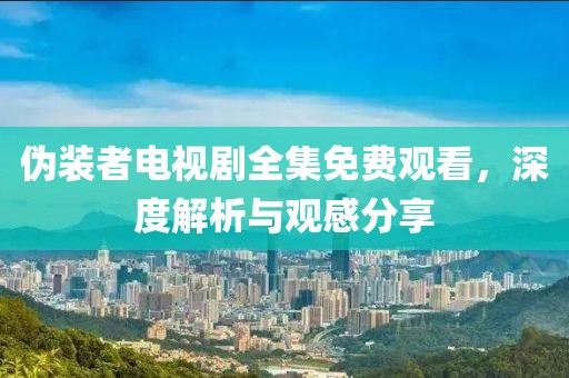 偽裝者電視劇全集免費(fèi)觀看，深度解析與觀感分享