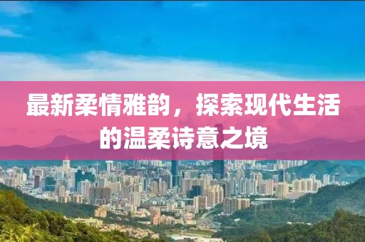最新柔情雅韻，探索現代生活的溫柔詩意之境