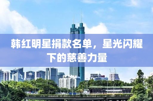 韓紅明星捐款名單，星光閃耀下的慈善力量
