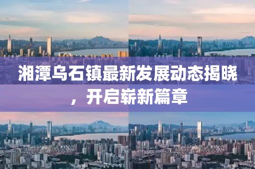湘潭烏石鎮(zhèn)最新發(fā)展動態(tài)揭曉，開啟嶄新篇章