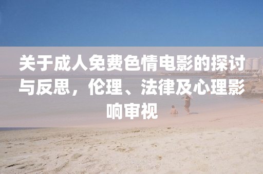 關(guān)于成人免費(fèi)色情電影的探討與反思，倫理、法律及心理影響審視