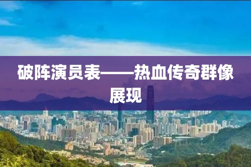 破陣演員表——熱血傳奇群像展現