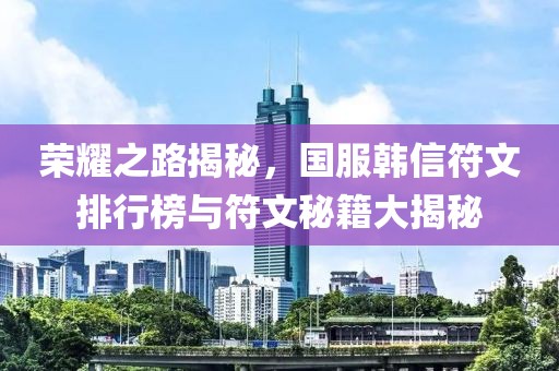 榮耀之路揭秘，國服韓信符文排行榜與符文秘籍大揭秘