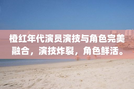 橙紅年代演員演技與角色完美融合，演技炸裂，角色鮮活。