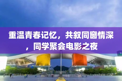 重溫青春記憶，共敘同窗情深，同學(xué)聚會(huì)電影之夜