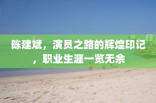 陳建斌，演員之路的輝煌印記，職業(yè)生涯一覽無(wú)余