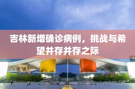 吉林新增確診病例，挑戰(zhàn)與希望并存并存之際