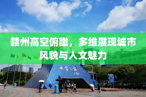 贛州高空俯瞰，多維展現(xiàn)城市風(fēng)貌與人文魅力
