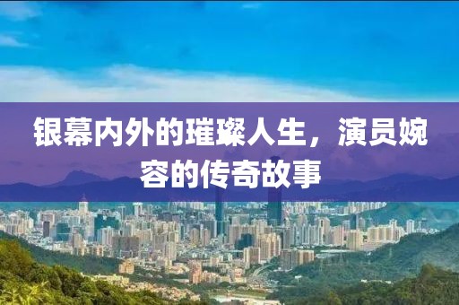 銀幕內(nèi)外的璀璨人生，演員婉容的傳奇故事