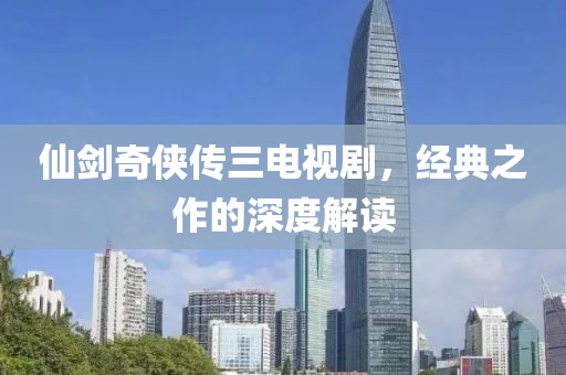 仙劍奇?zhèn)b傳三電視劇，經(jīng)典之作的深度解讀