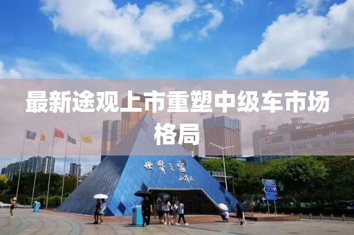 最新途觀上市重塑中級車市場格局