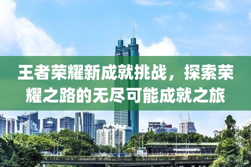 王者榮耀新成就挑戰(zhàn)，探索榮耀之路的無(wú)盡可能成就之旅