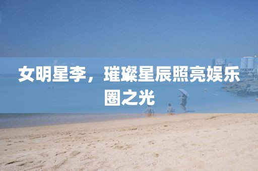 女明星李，璀璨星辰照亮娛樂(lè)圈之光