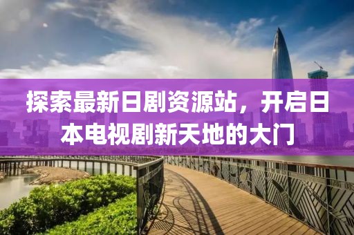 探索最新日劇資源站，開啟日本電視劇新天地的大門
