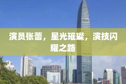 演員張蕾，星光璀璨，演技閃耀之路