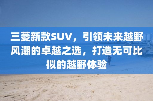 三菱新款SUV，引領(lǐng)未來越野風潮的卓越之選，打造無可比擬的越野體驗