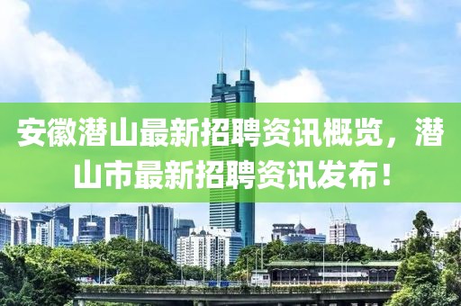 安徽潛山最新招聘資訊概覽，潛山市最新招聘資訊發(fā)布！