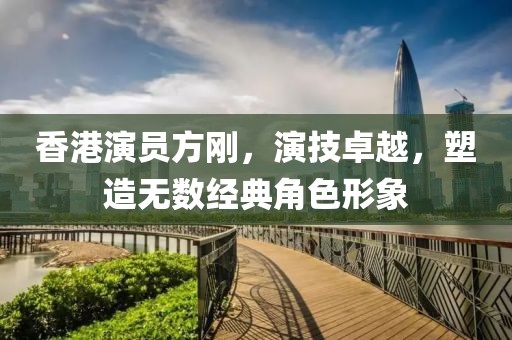 香港演員方剛，演技卓越，塑造無數(shù)經(jīng)典角色形象