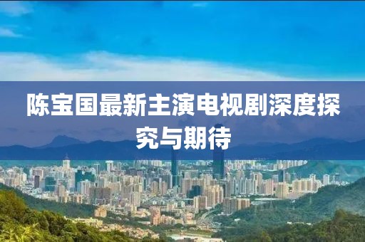 陳寶國最新主演電視劇深度探究與期待