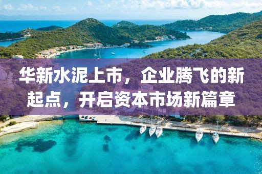 華新水泥上市，企業(yè)騰飛的新起點，開啟資本市場新篇章