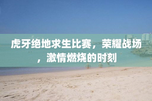 虎牙絕地求生比賽，榮耀戰(zhàn)場，激情燃燒的時刻