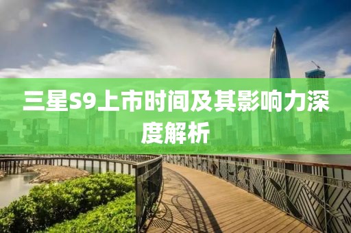 三星S9上市時間及其影響力深度解析