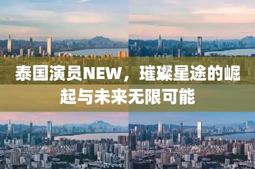泰國演員NEW，璀璨星途的崛起與未來無限可能