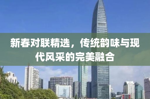 新春對(duì)聯(lián)精選，傳統(tǒng)韻味與現(xiàn)代風(fēng)采的完美融合