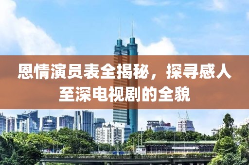 恩情演員表全揭秘，探尋感人至深電視劇的全貌