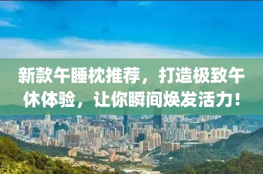 新款午睡枕推薦，打造極致午休體驗，讓你瞬間煥發(fā)活力！