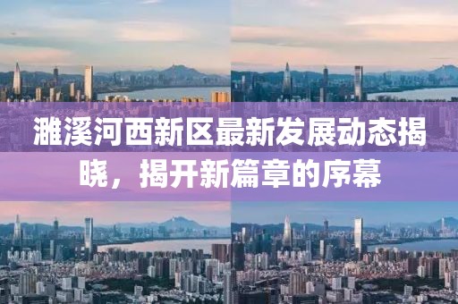 濉溪河西新區(qū)最新發(fā)展動(dòng)態(tài)揭曉，揭開(kāi)新篇章的序幕