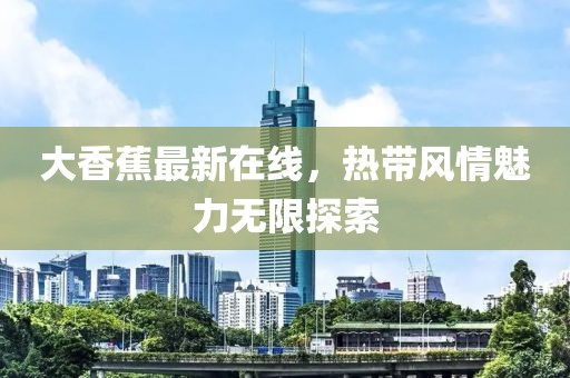 大香蕉最新在線，熱帶風情魅力無限探索