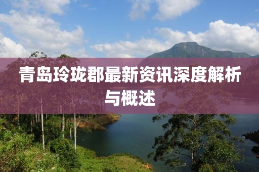 青島玲瓏郡最新資訊深度解析與概述