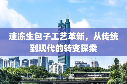 速凍生包子工藝革新，從傳統(tǒng)到現(xiàn)代的轉(zhuǎn)變探索