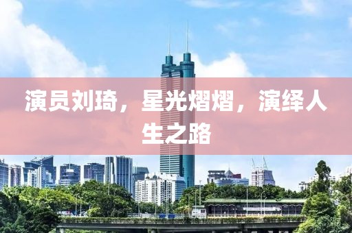 演員劉琦，星光熠熠，演繹人生之路