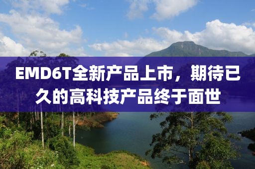 EMD6T全新產(chǎn)品上市，期待已久的高科技產(chǎn)品終于面世