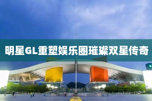 明星GL重塑娛樂圈璀璨雙星傳奇