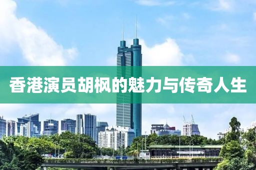 香港演員胡楓的魅力與傳奇人生