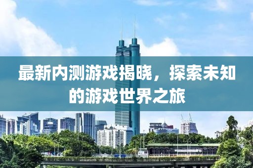 最新內(nèi)測游戲揭曉，探索未知的游戲世界之旅