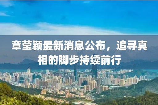 章瑩穎最新消息公布，追尋真相的腳步持續(xù)前行