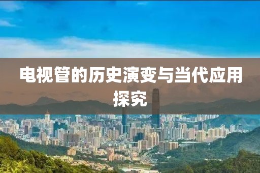 電視管的歷史演變與當(dāng)代應(yīng)用探究