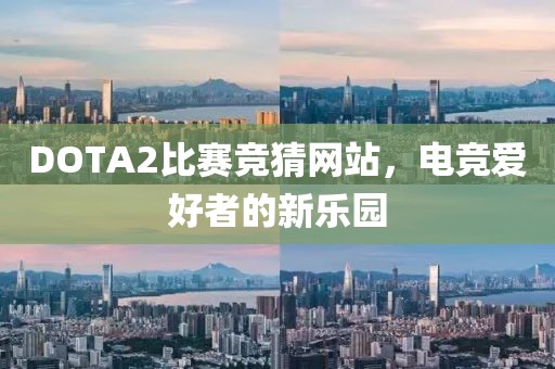 DOTA2比賽競猜網(wǎng)站，電競愛好者的新樂園