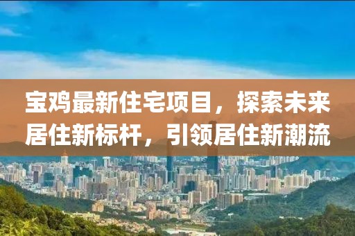 寶雞最新住宅項(xiàng)目，探索未來(lái)居住新標(biāo)桿，引領(lǐng)居住新潮流